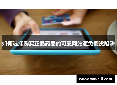 如何选择购买正品药品的可靠网站避免假货陷阱