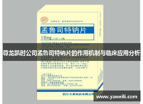 尊龙凯时公司孟鲁司特钠片的作用机制与临床应用分析